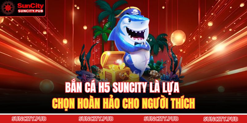 Bắn cá H5 SUNCITY là lựa chọn hoàn hảo cho người thích