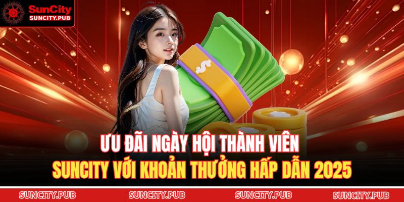 Ưu đãi ngày hội thành viên SUNCITY với khoản thưởng hấp dẫn 2025